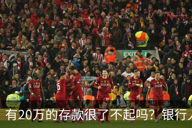 有20万的存款很了不起吗？银行人表示存款20万，确实很了不起
